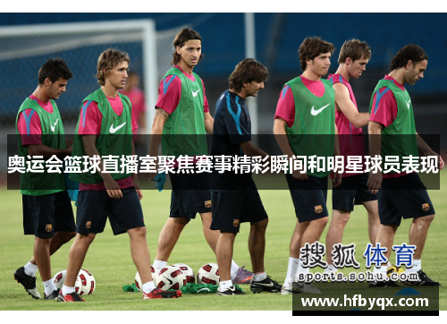奥运会篮球直播室聚焦赛事精彩瞬间和明星球员表现