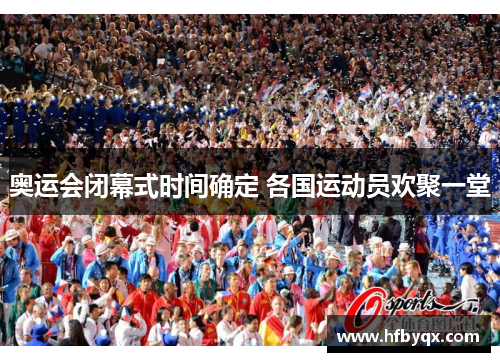 奥运会闭幕式时间确定 各国运动员欢聚一堂 奥运会闭幕式时间确定 各国运动员欢聚一堂