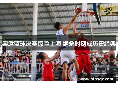 奥运篮球决赛惊险上演 绝杀时刻成历史经典