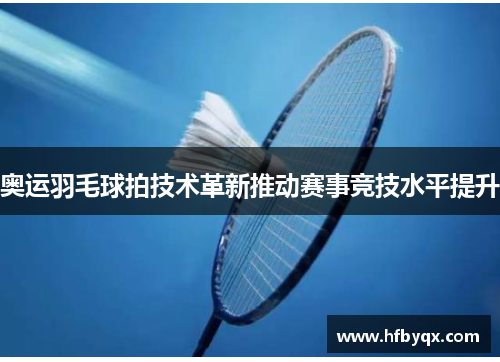 奥运羽毛球拍技术革新推动赛事竞技水平提升