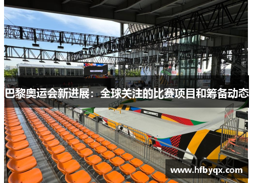 巴黎奥运会新进展：全球关注的比赛项目和筹备动态